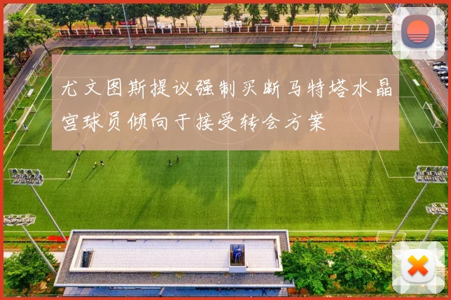 尤文图斯提议强制买断马特塔水晶宫球员倾向于接受转会方案