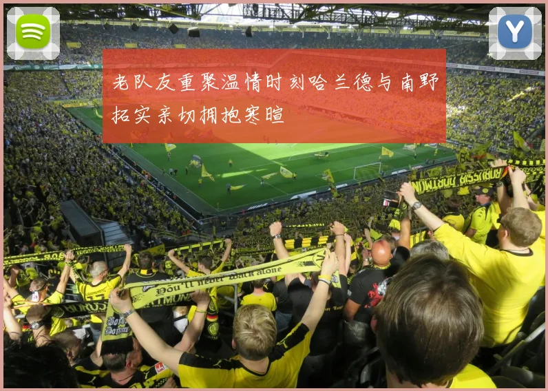 老队友重聚温情时刻哈兰德与南野拓实亲切拥抱寒暄