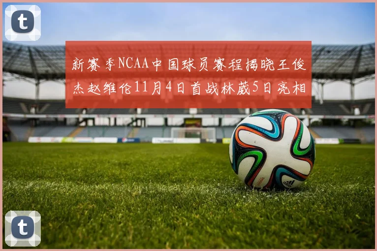 新赛季NCAA中国球员赛程揭晓王俊杰赵维伦11月4日首战林葳5日亮相