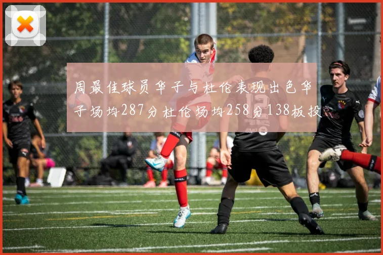 周最佳球员华子与杜伦表现出色华子场均287分杜伦场均258分138板投篮命中率高达639