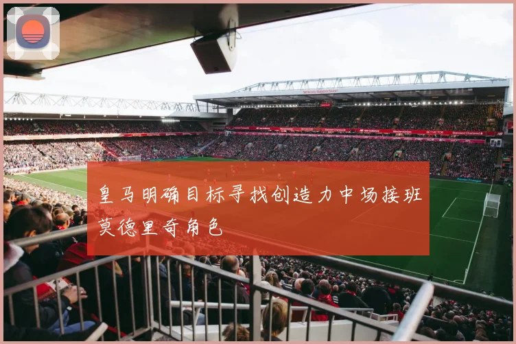 皇马明确目标寻找创造力中场接班莫德里奇角色