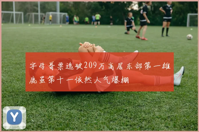 字母哥票选破209万高居东部第一雄鹿虽第十一依然人气爆棚