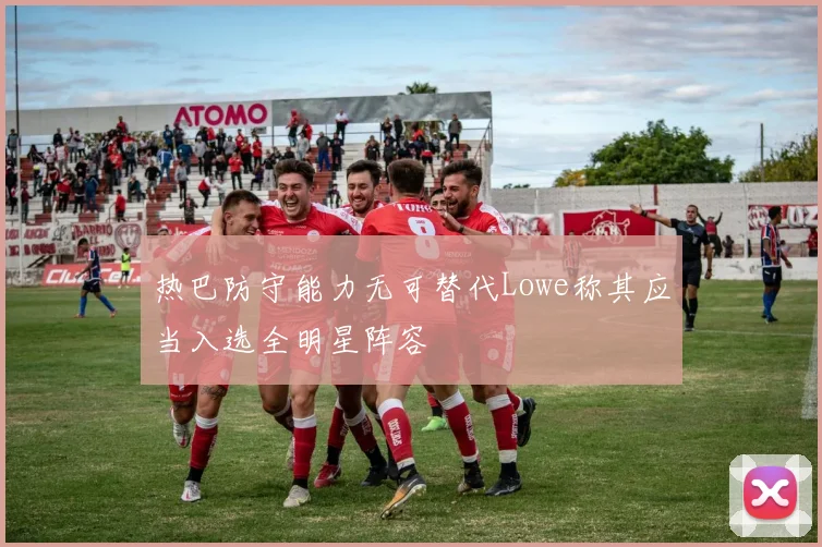 热巴防守能力无可替代Lowe称其应当入选全明星阵容