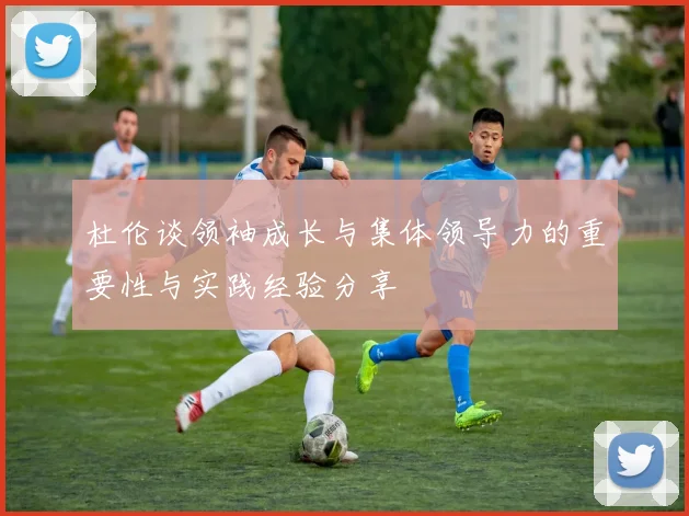 杜伦谈领袖成长与集体领导力的重要性与实践经验分享