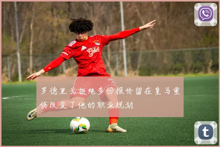 罗德里戈拒绝多份报价留在皇马重伤改变了他的职业规划
