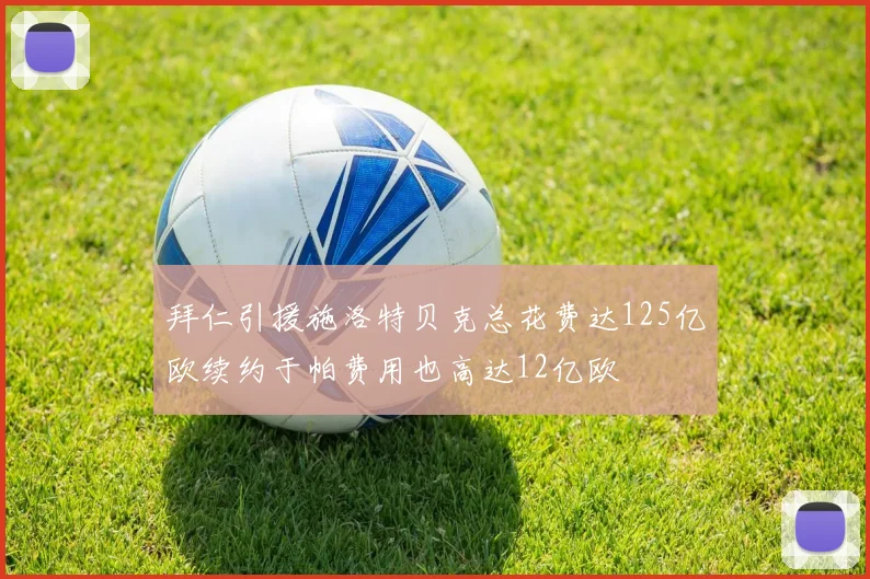 拜仁引援施洛特贝克总花费达125亿欧续约于帕费用也高达12亿欧