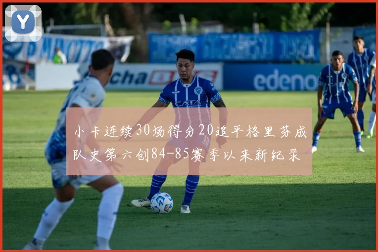 小卡连续30场得分20追平格里芬成队史第六创84-85赛季以来新纪录