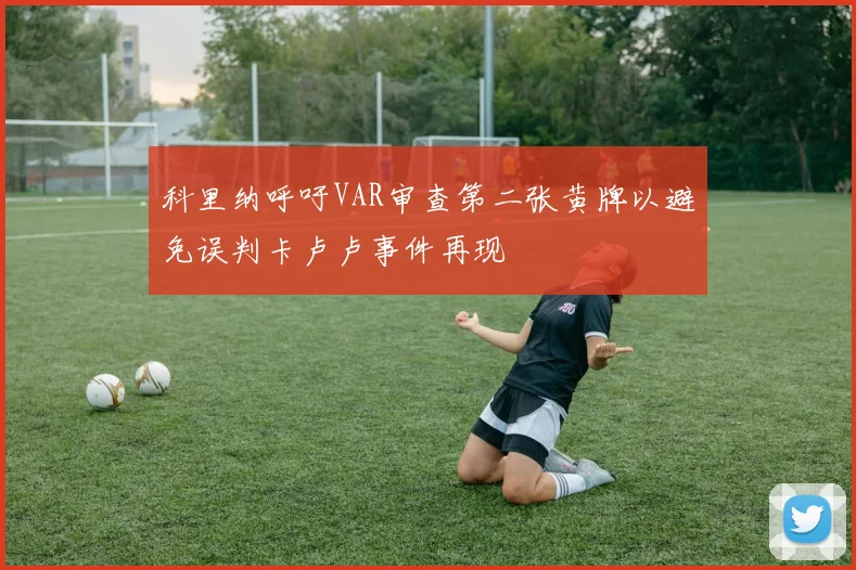 科里纳呼吁VAR审查第二张黄牌以避免误判卡卢卢事件再现