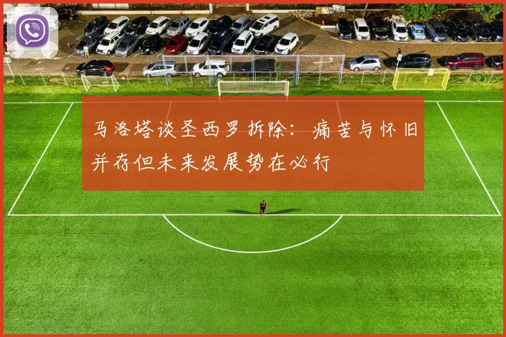 马洛塔谈圣西罗拆除：痛苦与怀旧并存但未来发展势在必行