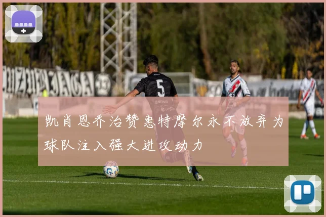 凯肖恩乔治赞惠特摩尔永不放弃为球队注入强大进攻动力