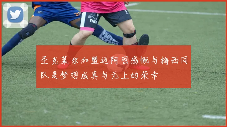 圣克莱尔加盟迈阿密感慨与梅西同队是梦想成真与无上的荣幸