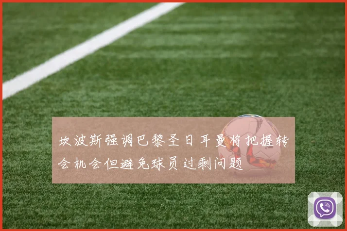 坎波斯强调巴黎圣日耳曼将把握转会机会但避免球员过剩问题