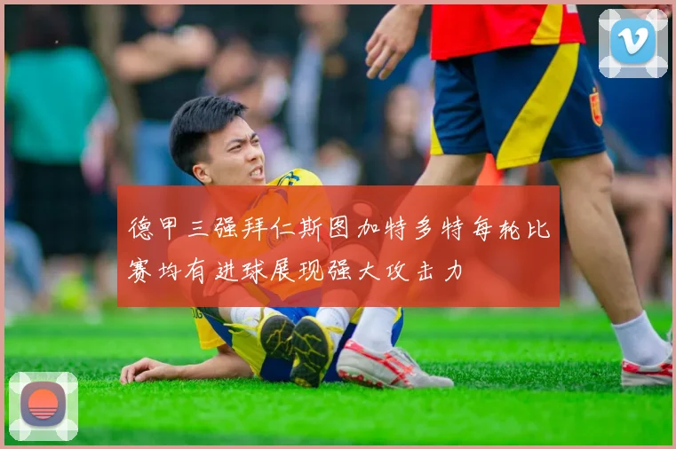 德甲三强拜仁斯图加特多特每轮比赛均有进球展现强大攻击力