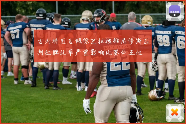 古利特直言佩德里拉拽维尼修斯应判红牌此举严重影响比赛公正性