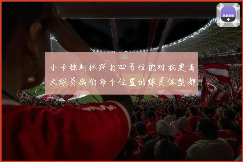 小卡称科林斯打四号位能对抗更高大球员我们每个位置的球员体型都很出色