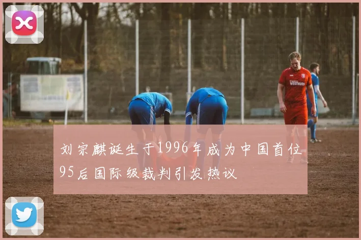 刘宗麒诞生于1996年成为中国首位95后国际级裁判引发热议