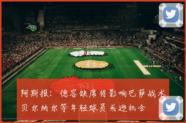 阿斯报：德容缺席将影响巴萨战术贝尔纳尔等年轻球员或迎机会
