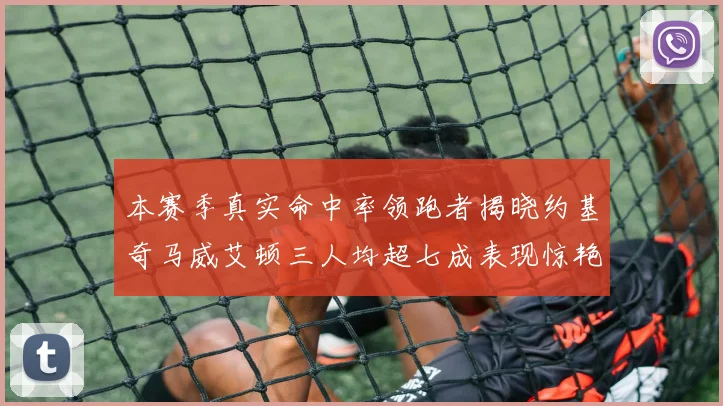 本赛季真实命中率领跑者揭晓约基奇马威艾顿三人均超七成表现惊艳