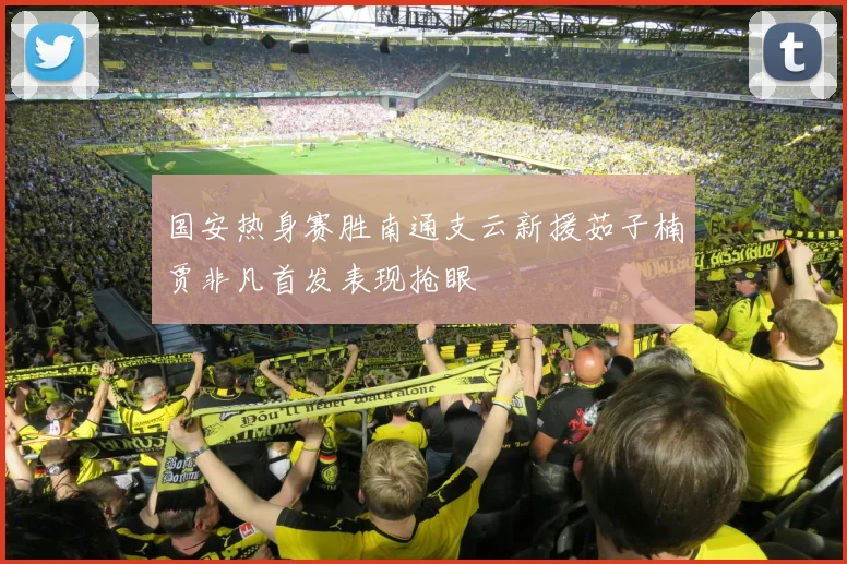 国安热身赛胜南通支云新援茹子楠贾非凡首发表现抢眼