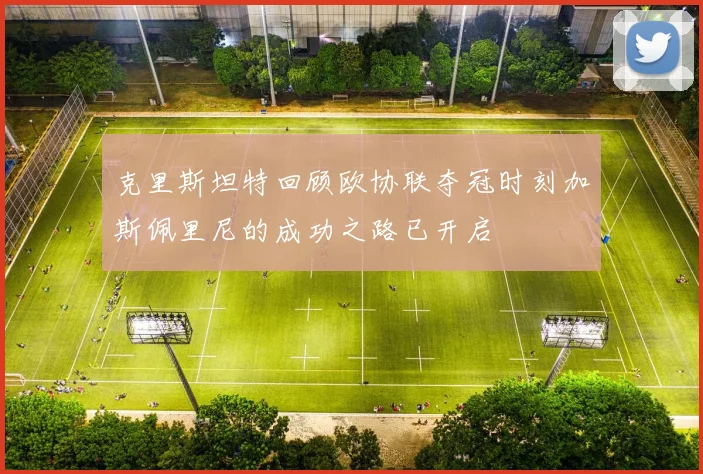 克里斯坦特回顾欧协联夺冠时刻加斯佩里尼的成功之路已开启
