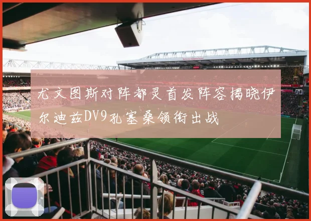 尤文图斯对阵都灵首发阵容揭晓伊尔迪兹DV9孔塞桑领衔出战
