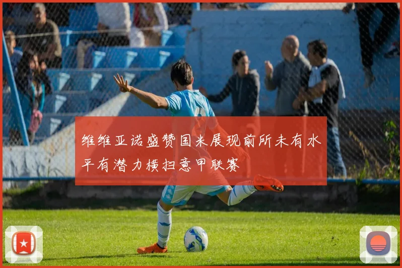 维维亚诺盛赞国米展现前所未有水平有潜力横扫意甲联赛