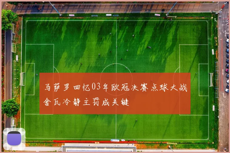 马萨罗回忆03年欧冠决赛点球大战舍瓦冷静主罚成关键