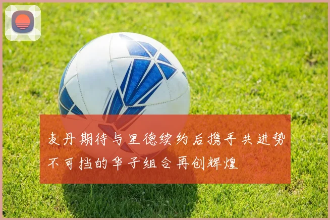 麦丹期待与里德续约后携手共进势不可挡的华子组合再创辉煌