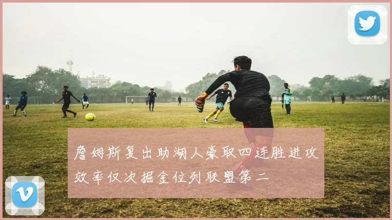 詹姆斯复出助湖人豪取四连胜进攻效率仅次掘金位列联盟第二
