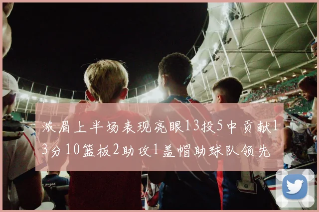 浓眉上半场表现亮眼13投5中贡献13分10篮板2助攻1盖帽助球队领先