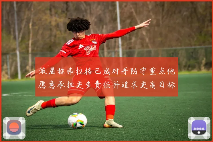 浓眉称弗拉格已成对手防守重点他愿意承担更多责任并追求更高目标