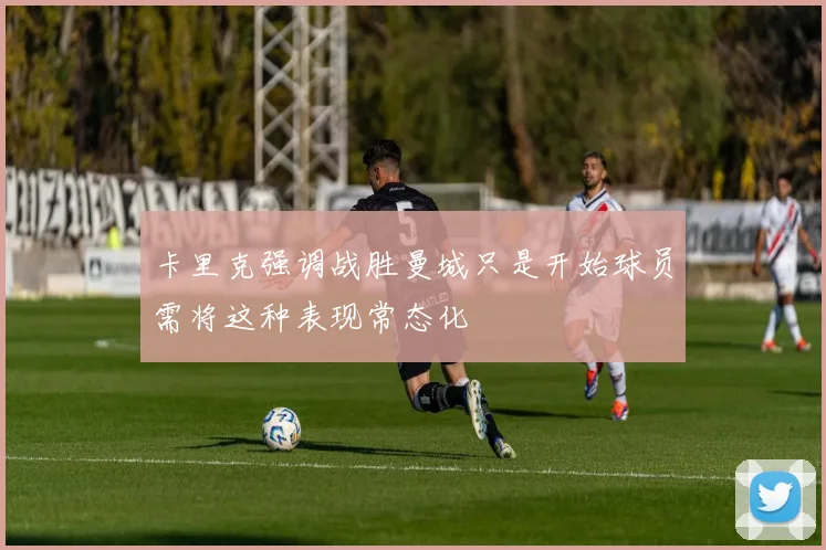 卡里克强调战胜曼城只是开始球员需将这种表现常态化