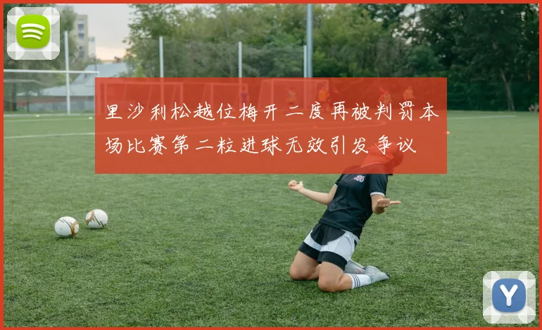 里沙利松越位梅开二度再被判罚本场比赛第二粒进球无效引发争议