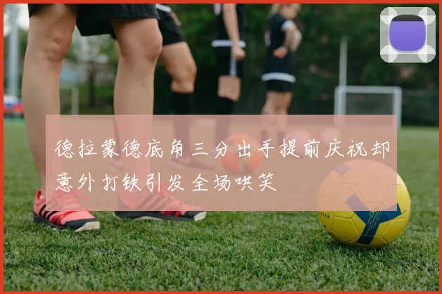 德拉蒙德底角三分出手提前庆祝却意外打铁引发全场哄笑
