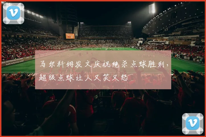 马尔科姆发文庆祝绝杀点球胜利，超级点球让人又笑又怒