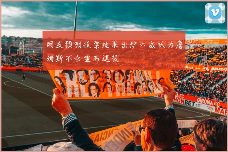 网友预测投票结果出炉六成认为詹姆斯不会宣布退役