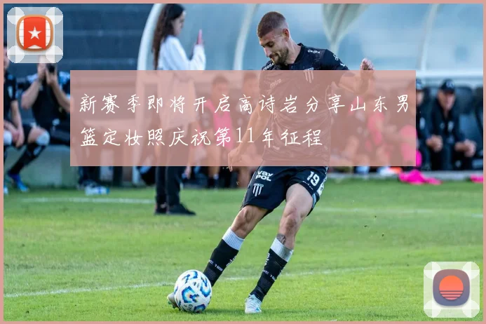 新赛季即将开启高诗岩分享山东男篮定妆照庆祝第11年征程