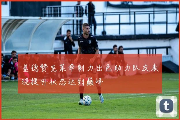 基德赞克莱牵制力出色助力队友表现提升状态达到巅峰