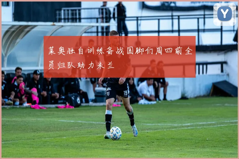莱奥独自训练备战国脚们周四前全员归队助力米兰