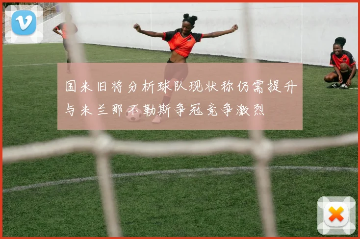 国米旧将分析球队现状称仍需提升与米兰那不勒斯争冠竞争激烈