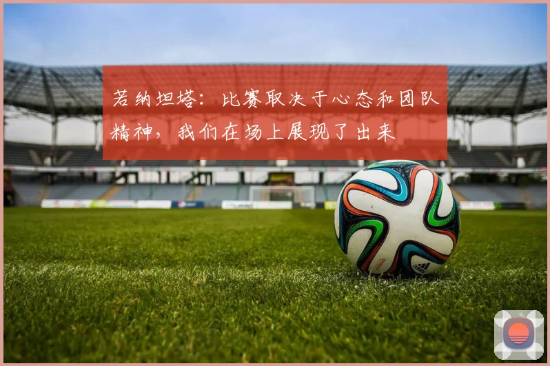若纳坦塔：比赛取决于心态和团队精神，我们在场上展现了出来