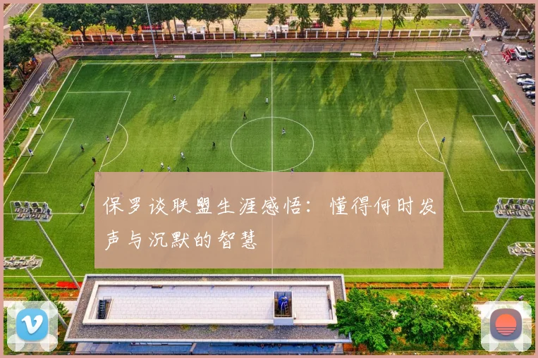 保罗谈联盟生涯感悟：懂得何时发声与沉默的智慧