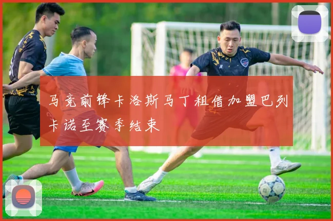 马竞前锋卡洛斯马丁租借加盟巴列卡诺至赛季结束