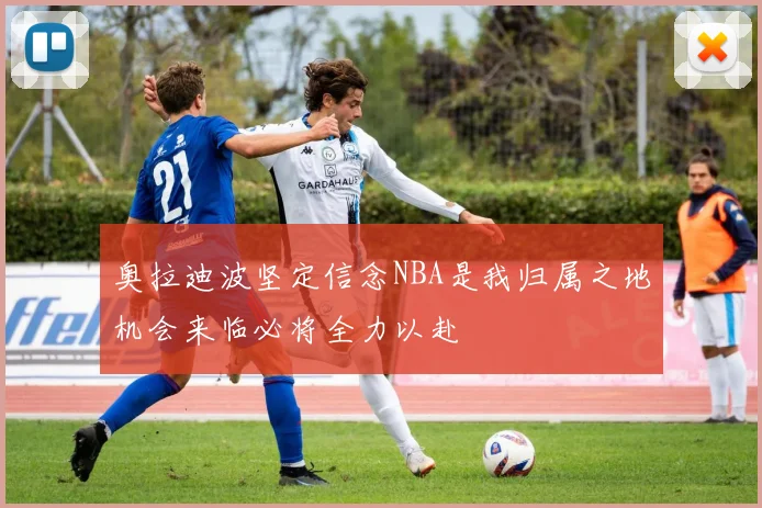 奥拉迪波坚定信念NBA是我归属之地机会来临必将全力以赴