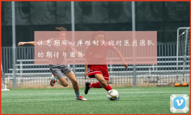 休息期间心痒难耐文班对医疗团队的期待与困惑