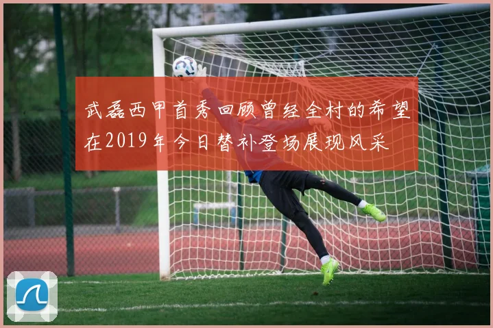 武磊西甲首秀回顾曾经全村的希望在2019年今日替补登场展现风采