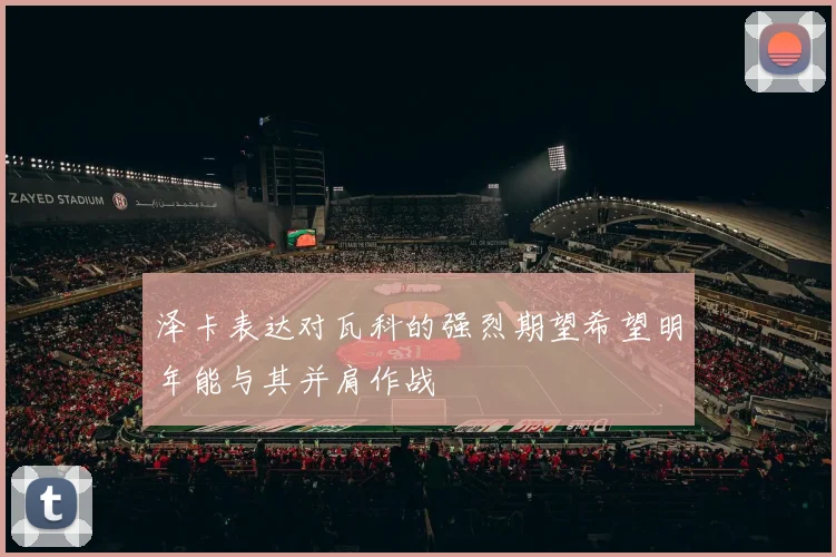泽卡表达对瓦科的强烈期望希望明年能与其并肩作战