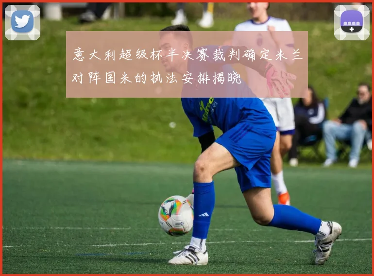 意大利超级杯半决赛裁判确定米兰对阵国米的执法安排揭晓