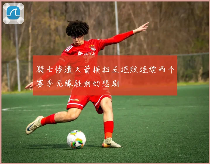 骑士惨遭火箭横扫五连败连续两个赛季无缘胜利的悲剧