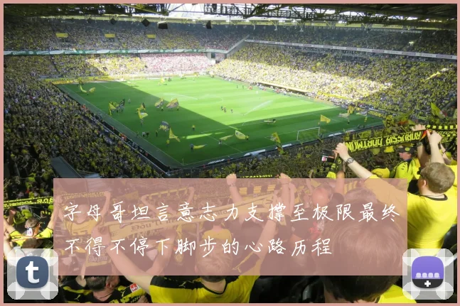 字母哥坦言意志力支撑至极限最终不得不停下脚步的心路历程